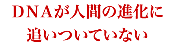 ＤＮＡが人間の進化に追いついていない