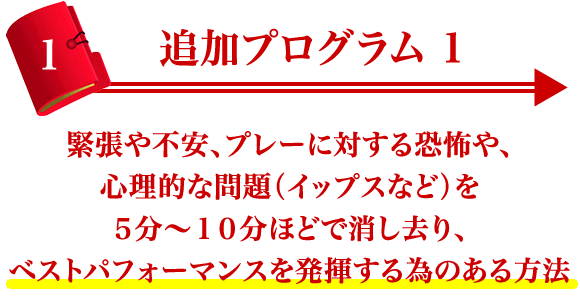 追加プログラム１ 緊張や不安、プレーに対する恐怖や、 心理的な問題（イップスなど）を５分～１０分ほどで消し去り、 ベストパフォーマンスを発揮する為のある方法