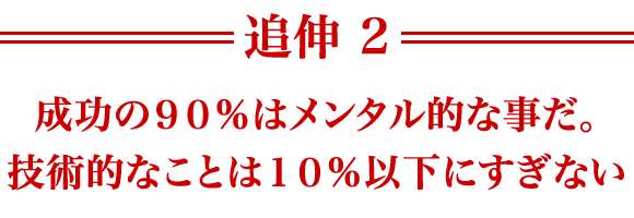 追伸２　 成功の９０％はメンタル的な事だ。技術的なことは１０％以下にすぎない